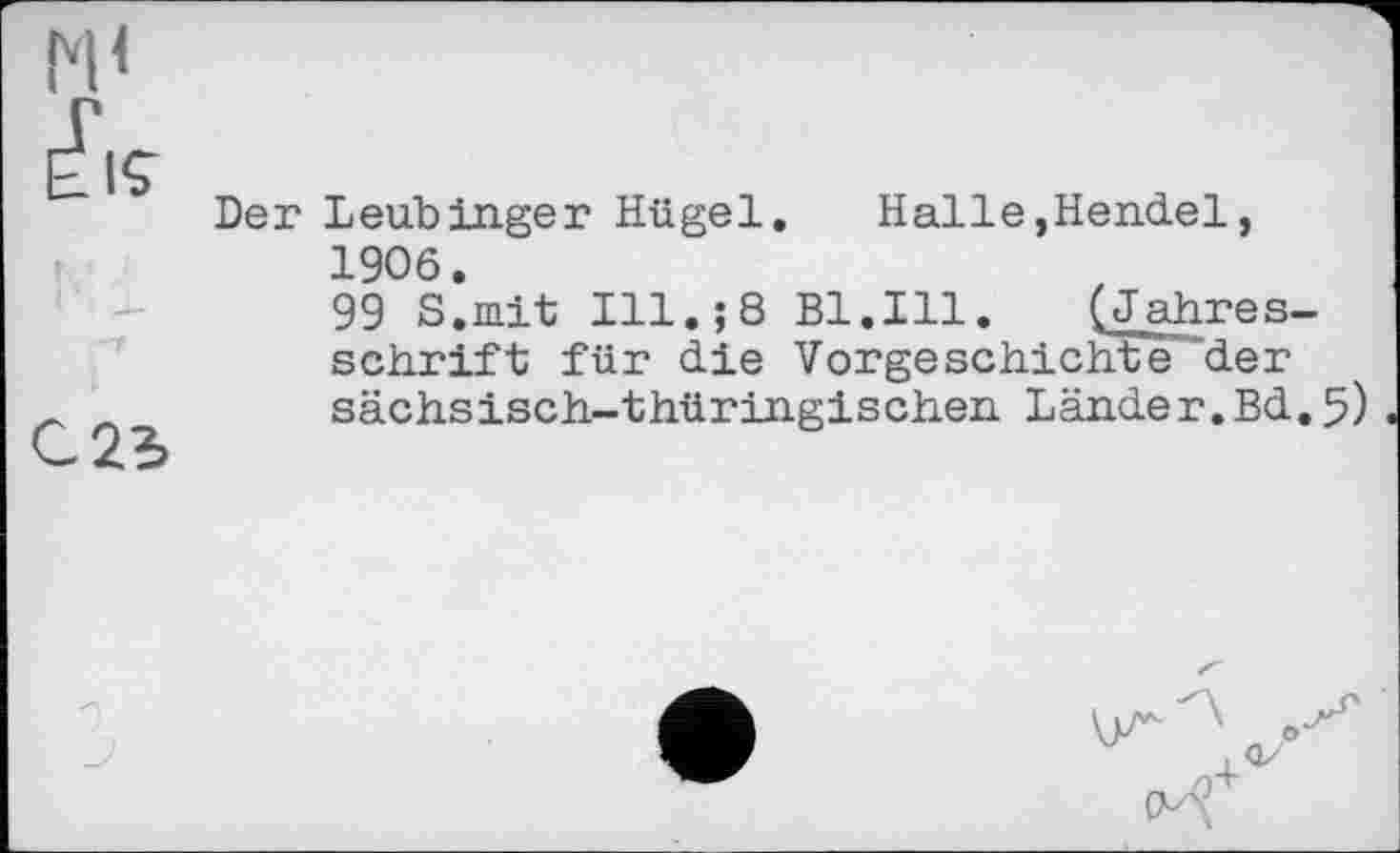 ﻿м<
С 23
Der LeubInger Hügel.	Halle,Hendel,
1906.
99 S.mit Ill.;8 Bl.Ill. (Jahres-schrift für die Vorgeschichte~der sächsisch-thüringischen Länder.Bd.5)